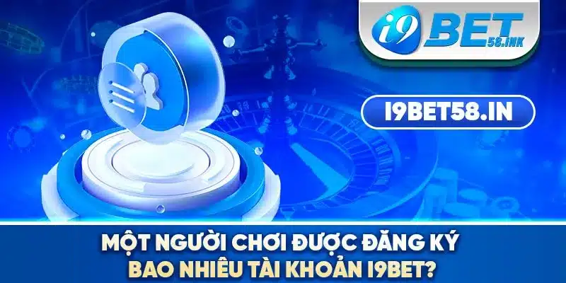 Một người chơi được đăng ký bao nhiêu tài khoản I9BET?